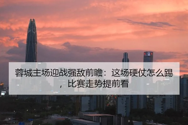 蓉城主场迎战强敌前瞻：这场硬仗怎么踢，比赛走势提前看